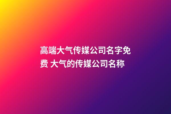 高端大气传媒公司名字免费 大气的传媒公司名称-第1张-公司起名-玄机派